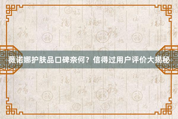 薇诺娜护肤品口碑奈何？信得过用户评价大揭秘