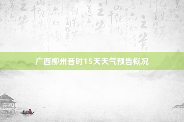 广西柳州昔时15天天气预告概况