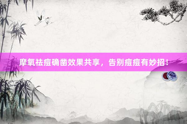 摩氧祛痘确凿效果共享，告别痘痘有妙招！