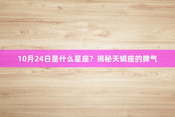10月24日是什么星座？揭秘天蝎座的脾气
