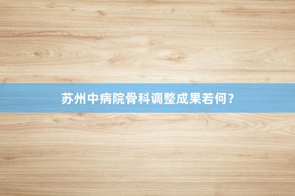 苏州中病院骨科调整成果若何？