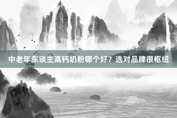 中老年东谈主高钙奶粉哪个好？选对品牌很枢纽