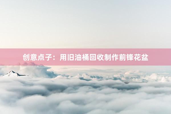 创意点子：用旧油桶回收制作前锋花盆