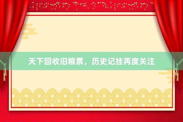 天下回收旧粮票，历史记挂再度关注