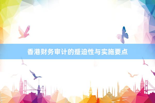 香港财务审计的蹙迫性与实施要点