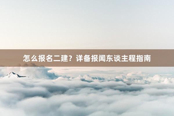 怎么报名二建？详备报闻东谈主程指南