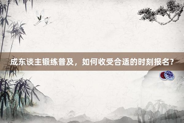 成东谈主锻练普及，如何收受合适的时刻报名？