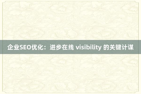 企业SEO优化：进步在线 visibility 的关键计谋