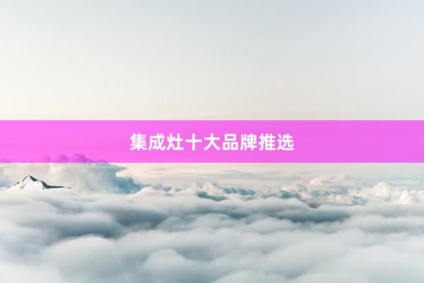 集成灶十大品牌推选
